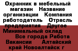 Охранник в мебельный магазин › Название организации ­ Компания-работодатель › Отрасль предприятия ­ Другое › Минимальный оклад ­ 50 000 - Все города Работа » Вакансии   . Алтайский край,Новоалтайск г.